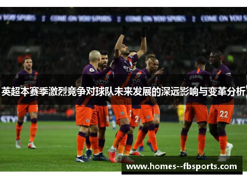 英超本赛季激烈竞争对球队未来发展的深远影响与变革分析