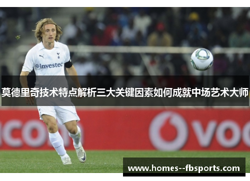 莫德里奇技术特点解析三大关键因素如何成就中场艺术大师
