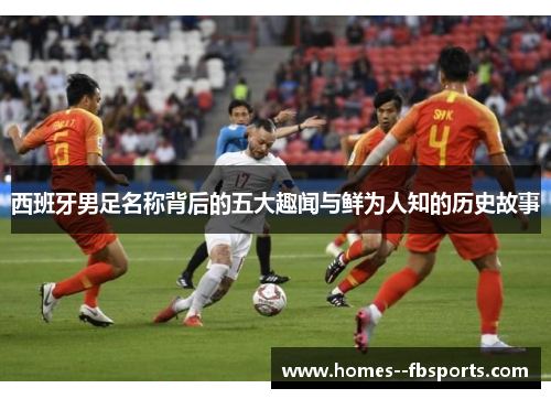 西班牙男足名称背后的五大趣闻与鲜为人知的历史故事 西班牙男足名称背后的五大趣闻与鲜为人知的历史故事