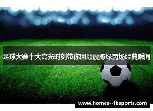 足球大赛十大高光时刻带你回顾震撼绿茵场经典瞬间