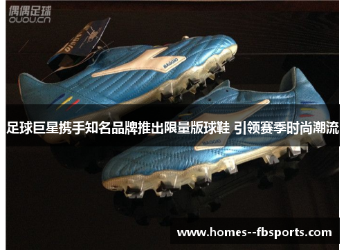 足球巨星携手知名品牌推出限量版球鞋 引领赛季时尚潮流 足球巨星携手知名品牌推出限量版球鞋 引领赛季时尚潮流