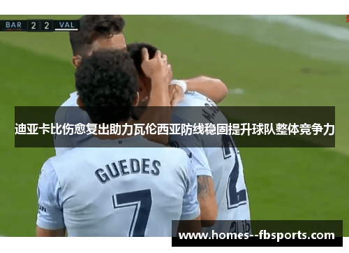 迪亚卡比伤愈复出助力瓦伦西亚防线稳固提升球队整体竞争力 迪亚卡比伤愈复出助力瓦伦西亚防线稳固提升球队整体竞争力