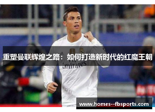 重塑曼联辉煌之路:如何打造新时代的红魔王朝 重塑曼联辉煌之路:如何打造新时代的红魔王朝