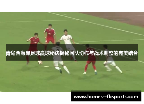 青岛西海岸足球赢球秘诀揭秘团队协作与战术调整的完美结合 青岛西海岸足球赢球秘诀揭秘团队协作与战术调整的完美结合