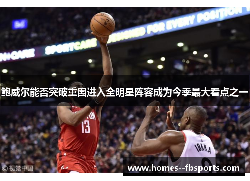 鲍威尔能否突破重围进入全明星阵容成为今季最大看点之一