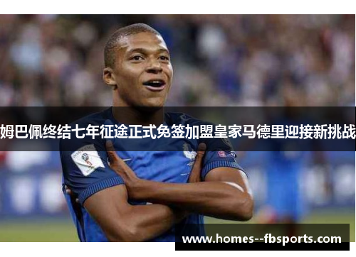 姆巴佩终结七年征途正式免签加盟皇家马德里迎接新挑战