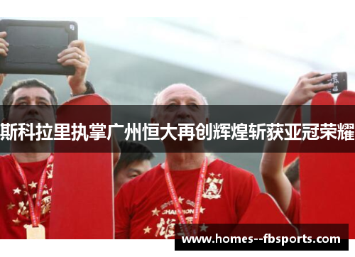 斯科拉里执掌广州恒大再创辉煌斩获亚冠荣耀