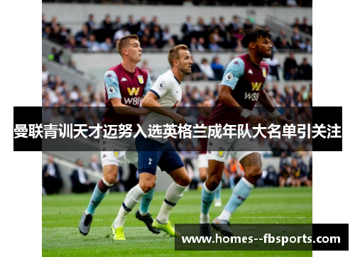 曼联青训天才迈努入选英格兰成年队大名单引关注