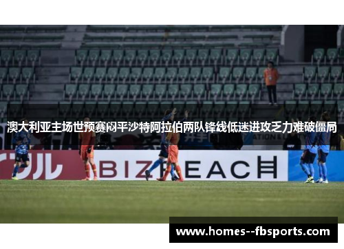 澳大利亚主场世预赛闷平沙特阿拉伯两队锋线低迷进攻乏力难破僵局
