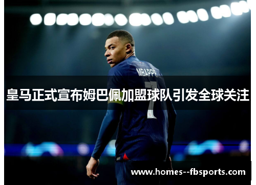 皇马正式宣布姆巴佩加盟球队引发全球关注