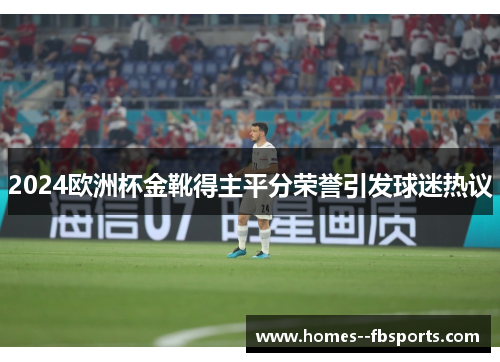 2024欧洲杯金靴得主平分荣誉引发球迷热议