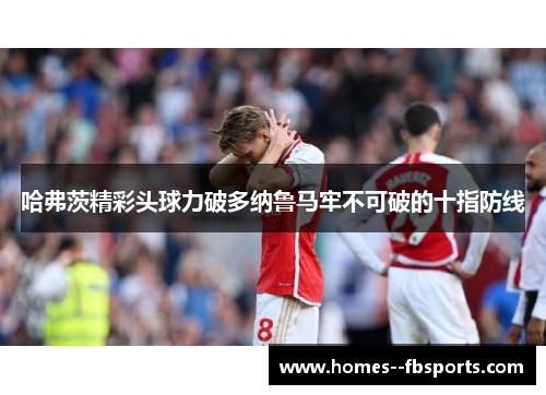哈弗茨精彩头球力破多纳鲁马牢不可破的十指防线