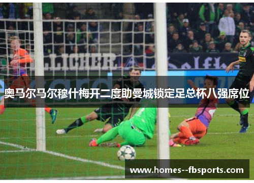奥马尔马尔穆什梅开二度助曼城锁定足总杯八强席位 奥马尔马尔穆什梅开二度助曼城锁定足总杯八强席位