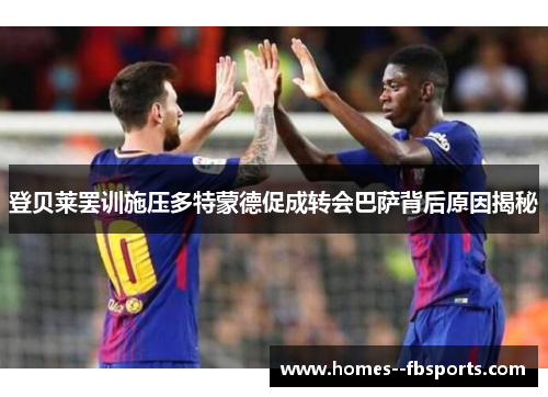 登贝莱罢训施压多特蒙德促成转会巴萨背后原因揭秘