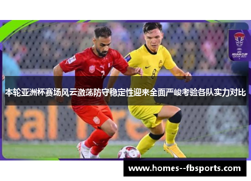 本轮亚洲杯赛场风云激荡防守稳定性迎来全面严峻考验各队实力对比