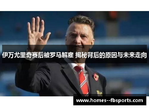 伊万尤里奇赛后被罗马解雇 揭秘背后的原因与未来走向